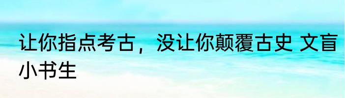 让你指点考古，没让你颠覆古史 文盲小书生