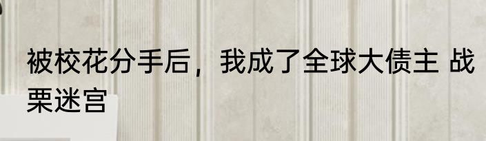 被校花分手后，我成了全球大债主 战栗迷宫