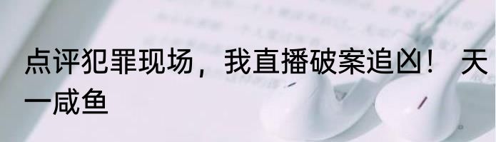 点评犯罪现场，我直播破案追凶！ 天一咸鱼