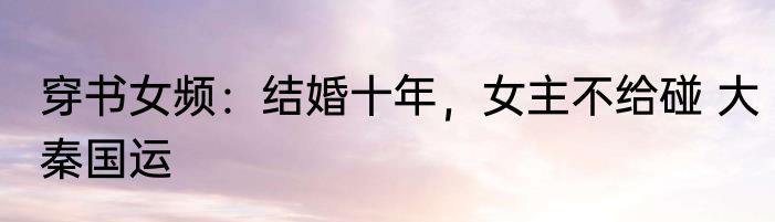 穿书女频：结婚十年，女主不给碰 大秦国运
