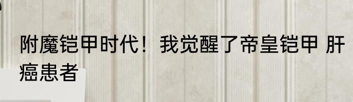 附魔铠甲时代！我觉醒了帝皇铠甲 肝癌患者