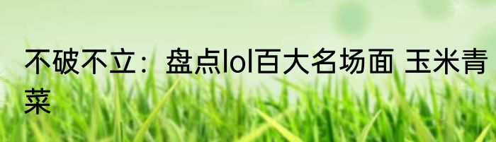 不破不立：盘点lol百大名场面 玉米青菜