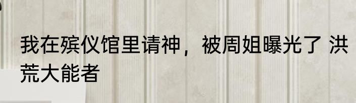 我在殡仪馆里请神，被周姐曝光了 洪荒大能者