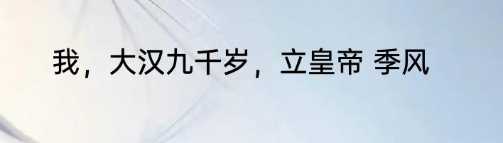 我，大汉九千岁，立皇帝 季风