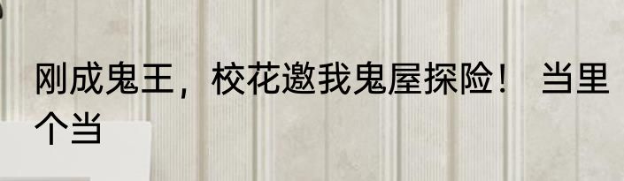 刚成鬼王，校花邀我鬼屋探险！ 当里个当