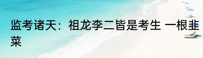 监考诸天：祖龙李二皆是考生 一根韭菜