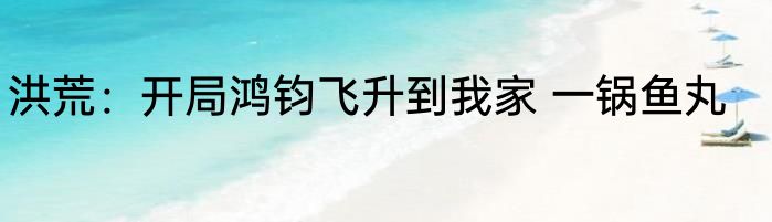 洪荒：开局鸿钧飞升到我家 一锅鱼丸