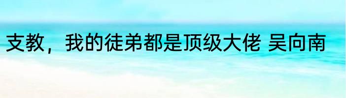 支教，我的徒弟都是顶级大佬 吴向南