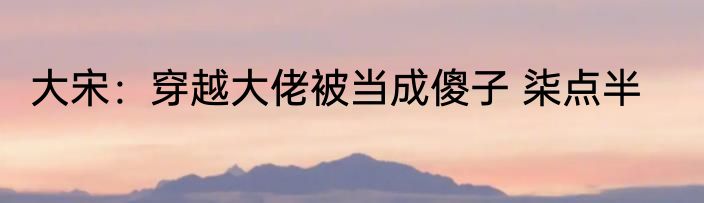大宋：穿越大佬被当成傻子 柒点半