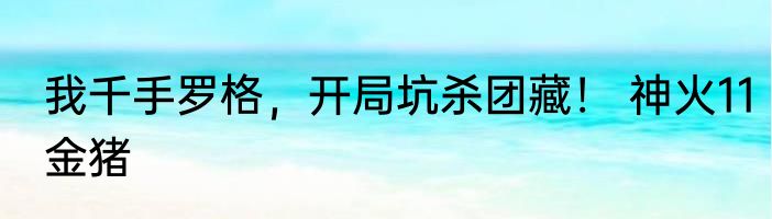 我千手罗格，开局坑杀团藏！ 神火11金猪