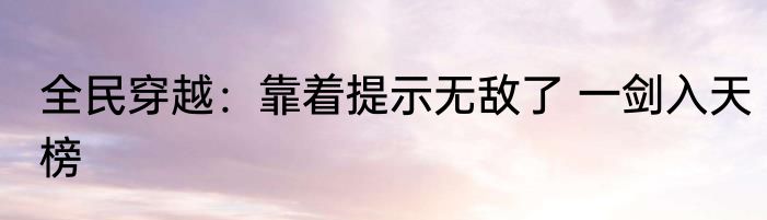 全民穿越：靠着提示无敌了 一剑入天榜
