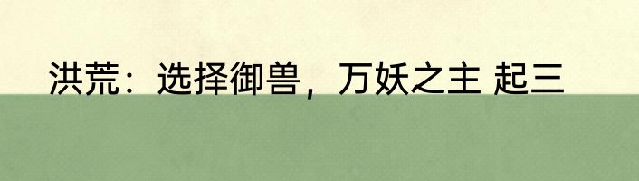 洪荒：选择御兽，万妖之主 起三