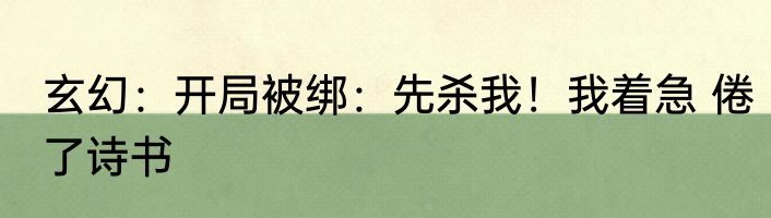 玄幻：开局被绑：先杀我！我着急 倦了诗书
