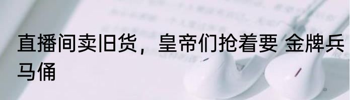 直播间卖旧货，皇帝们抢着要 金牌兵马俑