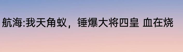 航海:我天角蚁，锤爆大将四皇 血在烧