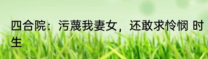 四合院：污蔑我妻女，还敢求怜悯 时生