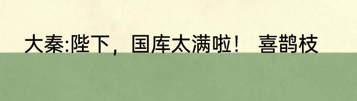 大秦:陛下，国库太满啦！ 喜鹊枝