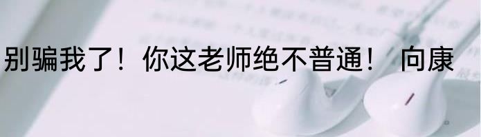别骗我了！你这老师绝不普通！ 向康