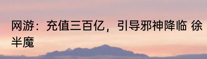 网游：充值三百亿，引导邪神降临 徐半魔