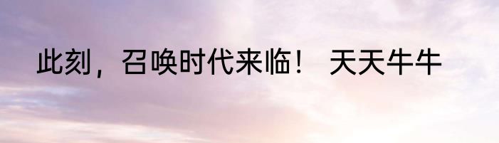 此刻，召唤时代来临！ 天天牛牛