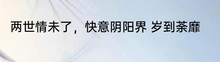 两世情未了，快意阴阳界 岁到荼靡