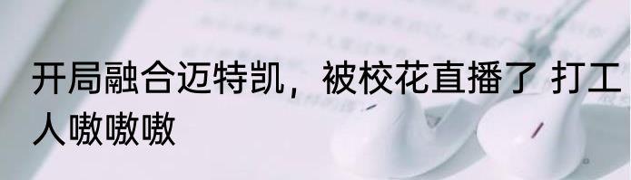 开局融合迈特凯，被校花直播了 打工人嗷嗷嗷