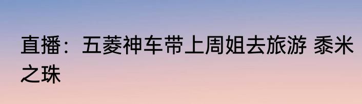 直播：五菱神车带上周姐去旅游 黍米之珠