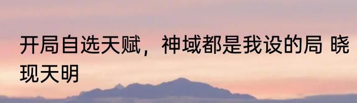 开局自选天赋，神域都是我设的局 晓现天明