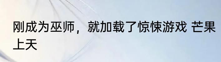 刚成为巫师，就加载了惊悚游戏 芒果上天