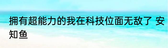 拥有超能力的我在科技位面无敌了 安知鱼