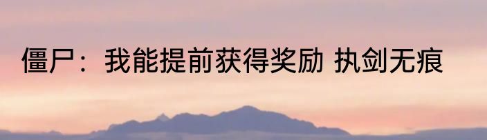 僵尸：我能提前获得奖励 执剑无痕