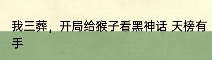 我三葬，开局给猴子看黑神话 天榜有手