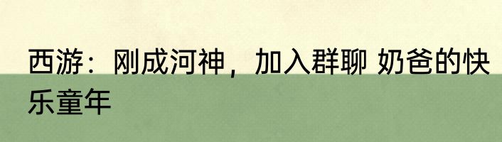 西游：刚成河神，加入群聊 奶爸的快乐童年