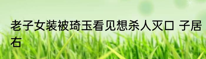 老子女装被琦玉看见想杀人灭口 子居右