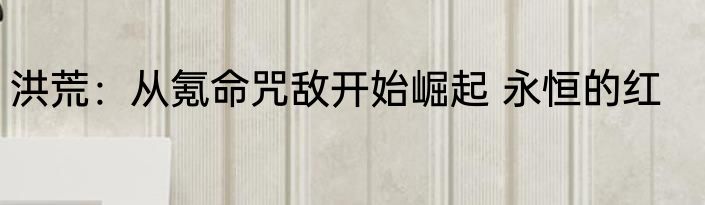 洪荒：从氪命咒敌开始崛起 永恒的红