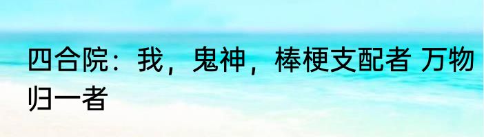 四合院：我，鬼神，棒梗支配者 万物归一者