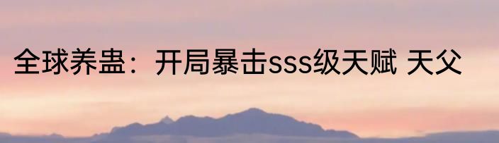 全球养蛊：开局暴击sss级天赋 天父
