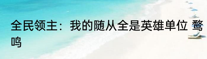 全民领主：我的随从全是英雄单位 鹜鸣