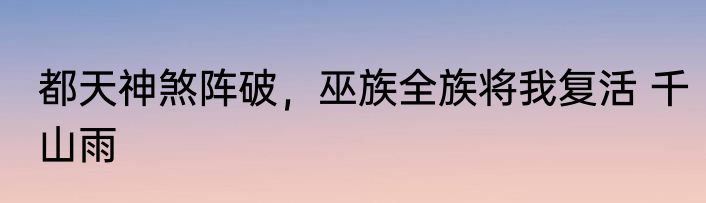 都天神煞阵破，巫族全族将我复活 千山雨