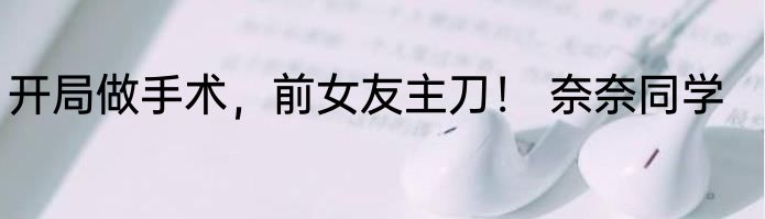 开局做手术，前女友主刀！ 奈奈同学