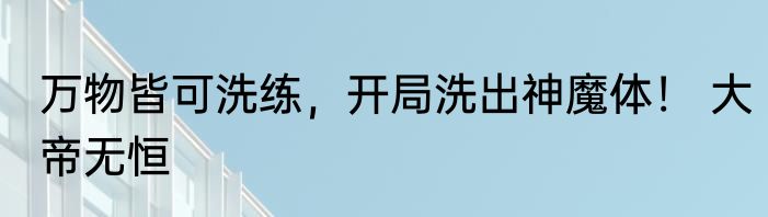 万物皆可洗练，开局洗出神魔体！ 大帝无恒