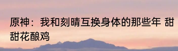 原神：我和刻晴互换身体的那些年 甜甜花酿鸡