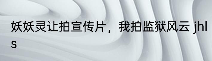 妖妖灵让拍宣传片，我拍监狱风云 jhls