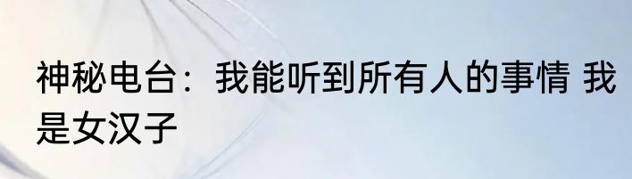 神秘电台：我能听到所有人的事情 我是女汉子