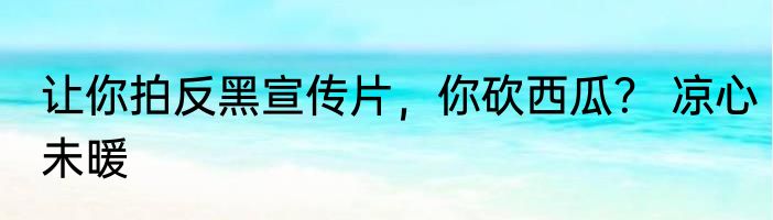 让你拍反黑宣传片，你砍西瓜？ 凉心未暖