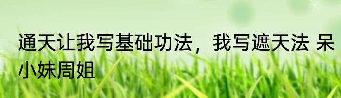 通天让我写基础功法，我写遮天法 呆小妹周姐