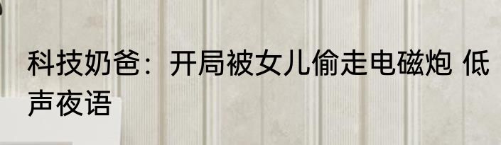 科技奶爸：开局被女儿偷走电磁炮 低声夜语
