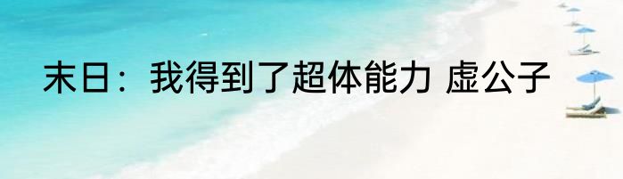 末日：我得到了超体能力 虚公子
