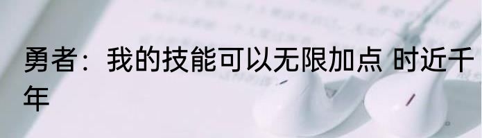 勇者：我的技能可以无限加点 时近千年