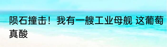 陨石撞击！我有一艘工业母舰 这葡萄真酸